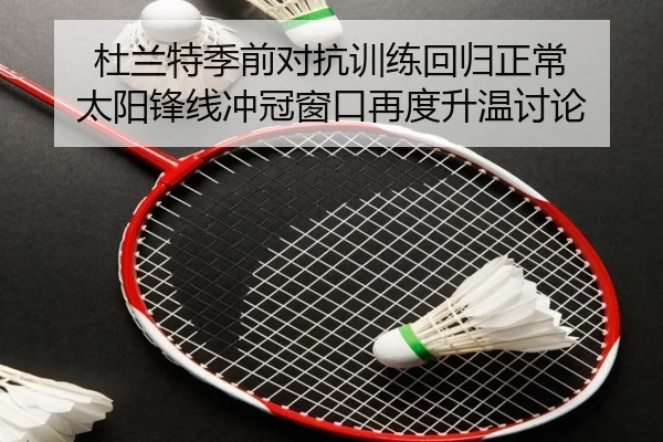 杜兰特季前对抗训练回归正常 太阳锋线冲冠窗口再度升温讨论